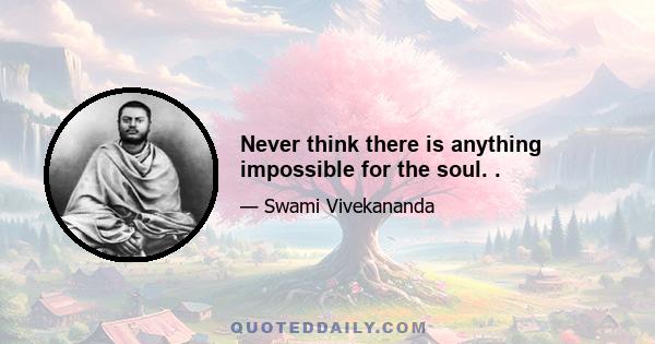 Never think there is anything impossible for the soul. .