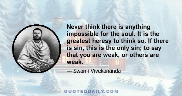 Never think there is anything impossible for the soul. It is the greatest heresy to think so. If there is sin, this is the only sin; to say that you are weak, or others are weak.