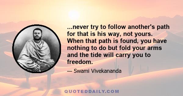 ...never try to follow another's path for that is his way, not yours. When that path is found, you have nothing to do but fold your arms and the tide will carry you to freedom.