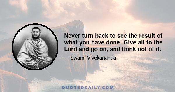 Never turn back to see the result of what you have done. Give all to the Lord and go on, and think not of it.