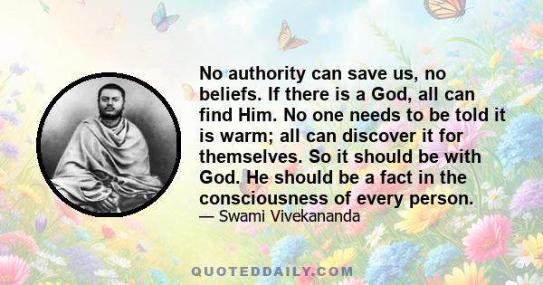 No authority can save us, no beliefs. If there is a God, all can find Him. No one needs to be told it is warm; all can discover it for themselves. So it should be with God. He should be a fact in the consciousness of