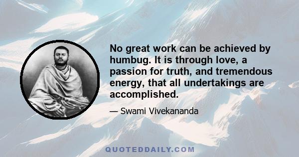 No great work can be achieved by humbug. It is through love, a passion for truth, and tremendous energy, that all undertakings are accomplished.