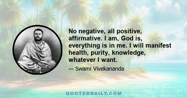 No negative, all positive, affirmative. I am, God is, everything is in me. I will manifest health, purity, knowledge, whatever I want.