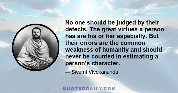 No one should be judged by their defects. The great virtues a person has are his or her especially. But their errors are the common weakness of humanity and should never be counted in estimating a person’s character.