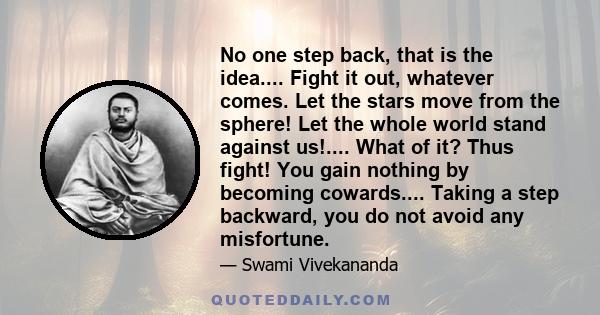 No one step back, that is the idea.... Fight it out, whatever comes. Let the stars move from the sphere! Let the whole world stand against us!.... What of it? Thus fight! You gain nothing by becoming cowards.... Taking