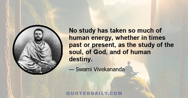 No study has taken so much of human energy, whether in times past or present, as the study of the soul, of God, and of human destiny.