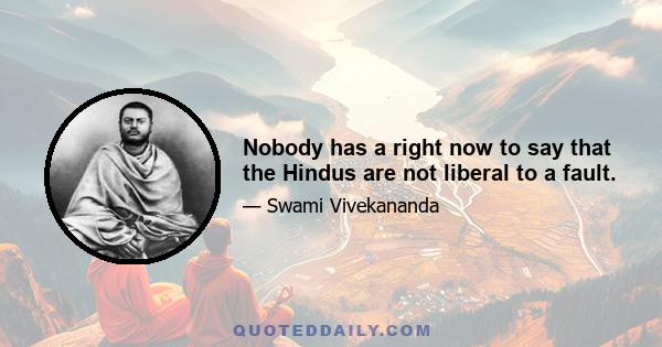 Nobody has a right now to say that the Hindus are not liberal to a fault.