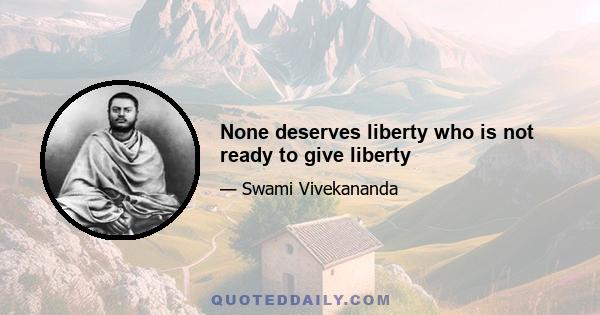 None deserves liberty who is not ready to give liberty