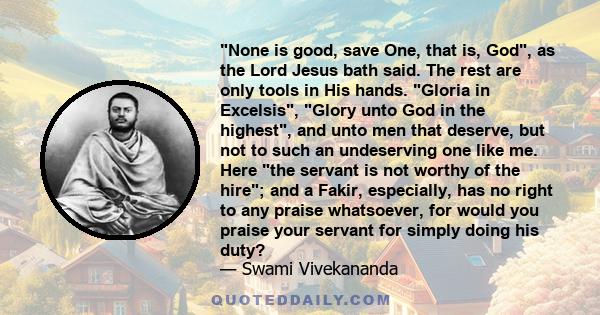 None is good, save One, that is, God, as the Lord Jesus bath said. The rest are only tools in His hands. Gloria in Excelsis, Glory unto God in the highest, and unto men that deserve, but not to such an undeserving one