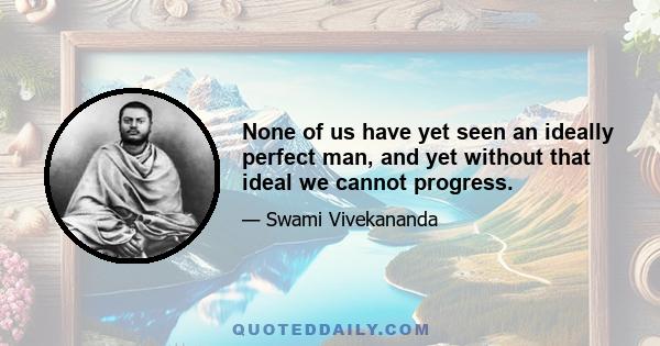 None of us have yet seen an ideally perfect man, and yet without that ideal we cannot progress.