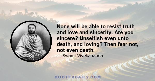 None will be able to resist truth and love and sincerity. Are you sincere? Unselfish even unto death, and loving? Then fear not, not even death.