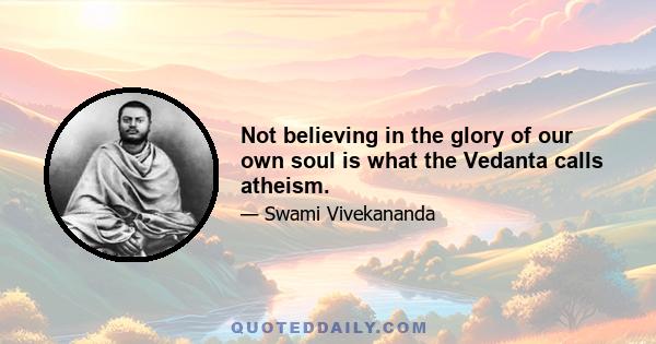 Not believing in the glory of our own soul is what the Vedanta calls atheism.