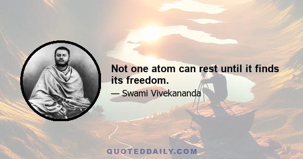 Not one atom can rest until it finds its freedom.