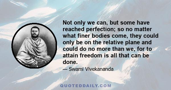 Not only we can, but some have reached perfection; so no matter what finer bodies come, they could only be on the relative plane and could do no more than we, for to attain freedom is all that can be done.