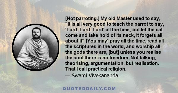 [Not parroting.] My old Master used to say, It is all very good to teach the parrot to say, 'Lord, Lord, Lord' all the time; but let the cat come and take hold of its neck, it forgets all about it [You may] pray all the 