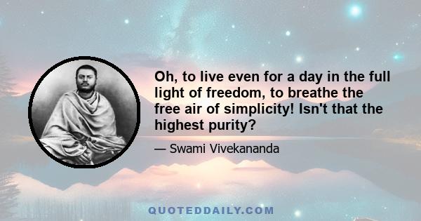 Oh, to live even for a day in the full light of freedom, to breathe the free air of simplicity! Isn't that the highest purity?