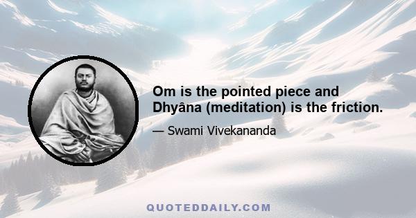 Om is the pointed piece and Dhyâna (meditation) is the friction.