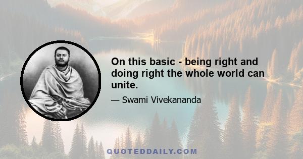 On this basic - being right and doing right the whole world can unite.