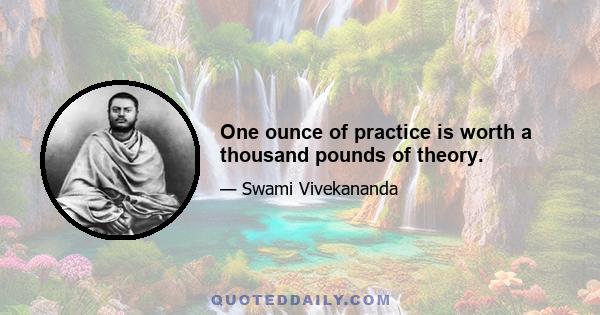 One ounce of practice is worth a thousand pounds of theory.