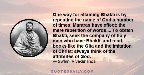 One way for attaining Bhakti is by repeating the name of God a number of times. Mantras have effect: the mere repetition of words.... To obtain Bhakti, seek the company of holy men who have Bhakti, and read books like