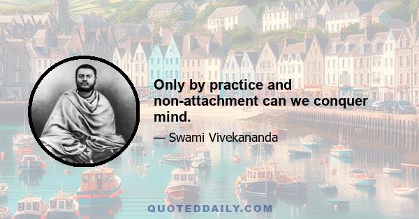 Only by practice and non-attachment can we conquer mind.