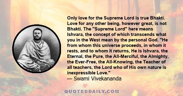 Only love for the Supreme Lord is true Bhakti. Love for any other being, however great, is not Bhakti. The Supreme Lord here means Ishvara, the concept of which transcends what you in the West mean by the personal God.