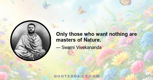 Only those who want nothing are masters of Nature.