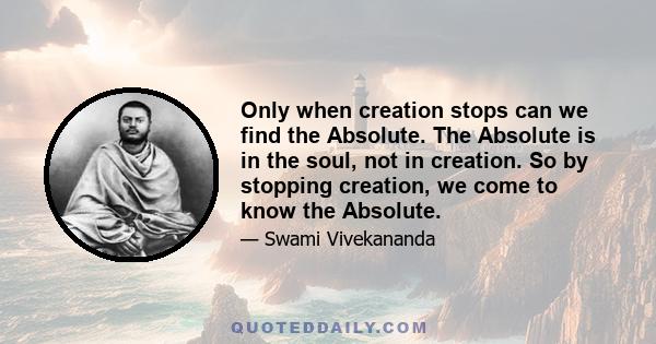 Only when creation stops can we find the Absolute. The Absolute is in the soul, not in creation. So by stopping creation, we come to know the Absolute.