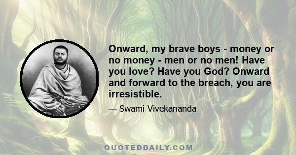 Onward, my brave boys - money or no money - men or no men! Have you love? Have you God? Onward and forward to the breach, you are irresistible.