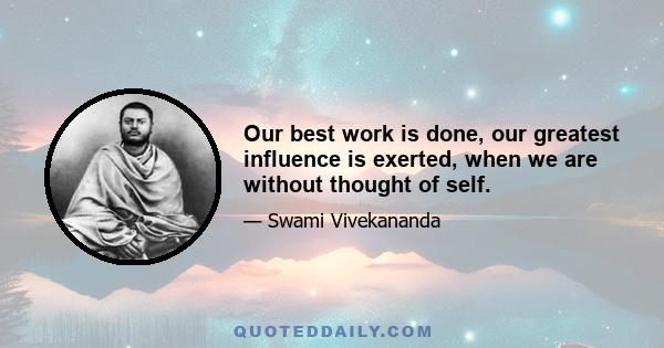 Our best work is done, our greatest influence is exerted, when we are without thought of self.