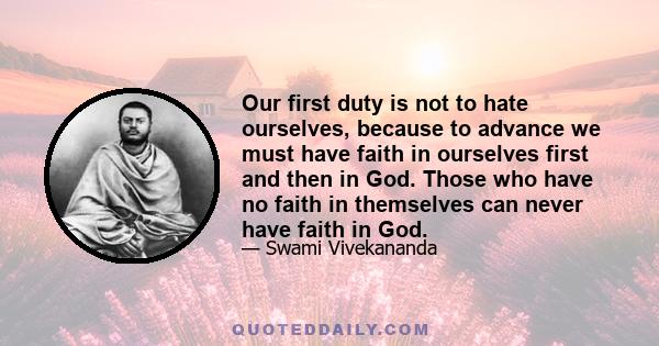 Our first duty is not to hate ourselves, because to advance we must have faith in ourselves first and then in God. Those who have no faith in themselves can never have faith in God.