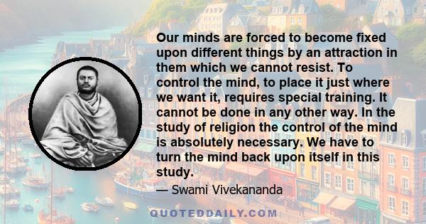 Our minds are forced to become fixed upon different things by an attraction in them which we cannot resist. To control the mind, to place it just where we want it, requires special training. It cannot be done in any