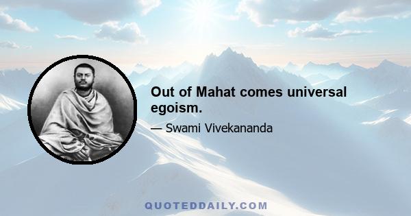 Out of Mahat comes universal egoism.