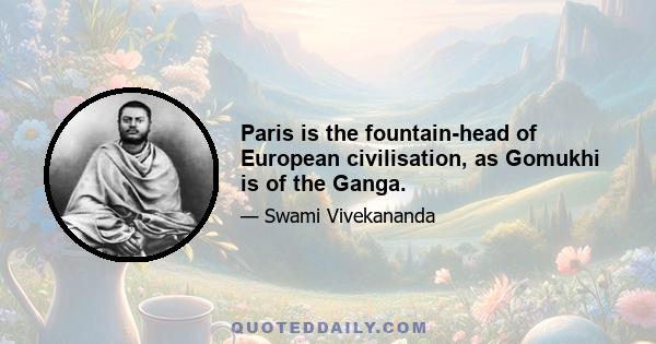 Paris is the fountain-head of European civilisation, as Gomukhi is of the Ganga.