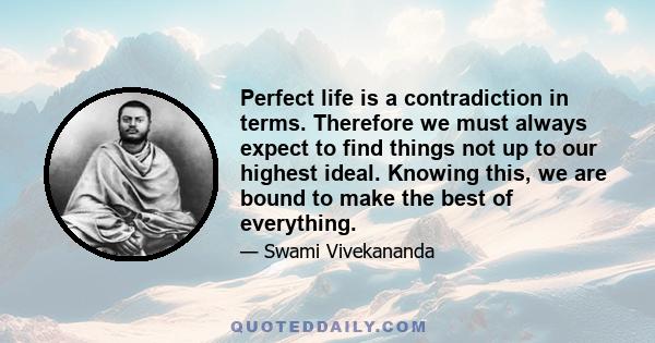 Perfect life is a contradiction in terms. Therefore we must always expect to find things not up to our highest ideal. Knowing this, we are bound to make the best of everything.