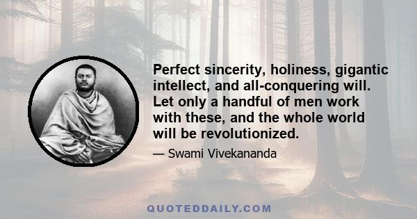 Perfect sincerity, holiness, gigantic intellect, and all-conquering will. Let only a handful of men work with these, and the whole world will be revolutionized.