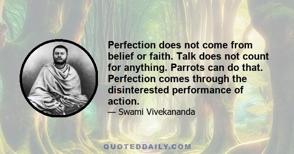 Perfection does not come from belief or faith. Talk does not count for anything. Parrots can do that. Perfection comes through the disinterested performance of action.