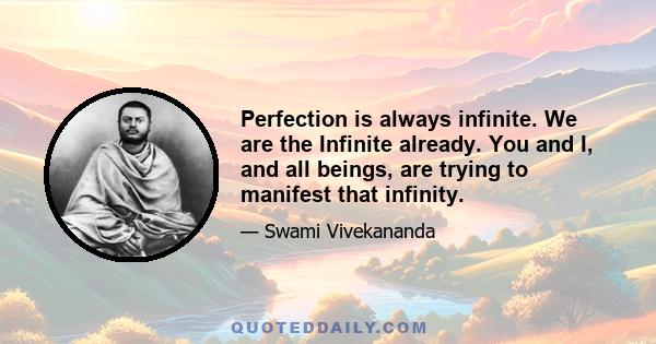 Perfection is always infinite. We are the Infinite already. You and I, and all beings, are trying to manifest that infinity.