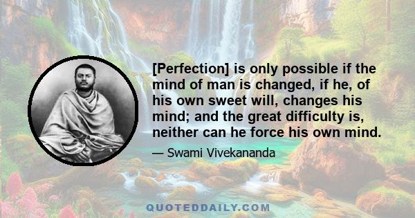 [Perfection] is only possible if the mind of man is changed, if he, of his own sweet will, changes his mind; and the great difficulty is, neither can he force his own mind.