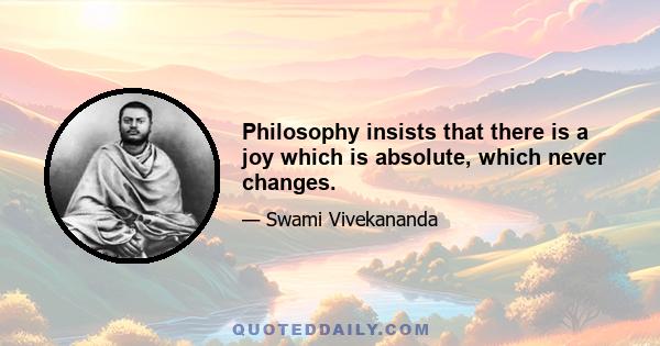 Philosophy insists that there is a joy which is absolute, which never changes.