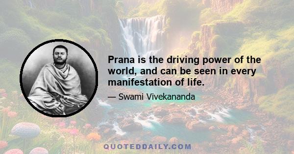 Prana is the driving power of the world, and can be seen in every manifestation of life.