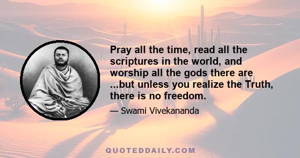 Pray all the time, read all the scriptures in the world, and worship all the gods there are ...but unless you realize the Truth, there is no freedom.