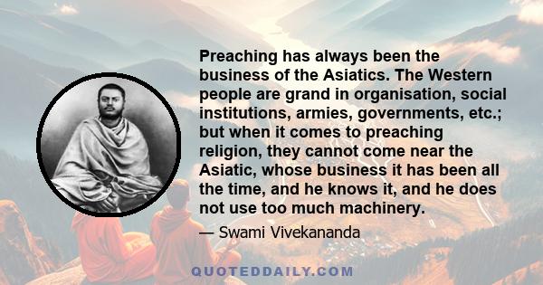 Preaching has always been the business of the Asiatics. The Western people are grand in organisation, social institutions, armies, governments, etc.; but when it comes to preaching religion, they cannot come near the