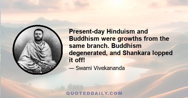 Present-day Hinduism and Buddhism were growths from the same branch. Buddhism degenerated, and Shankara lopped it off!