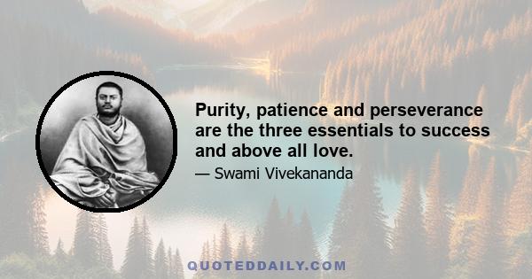 Purity, patience and perseverance are the three essentials to success and above all love.