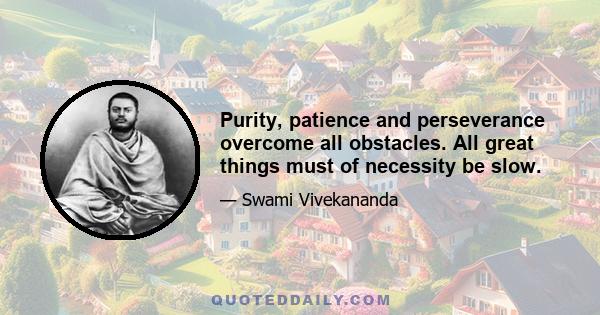 Purity, patience and perseverance overcome all obstacles. All great things must of necessity be slow.