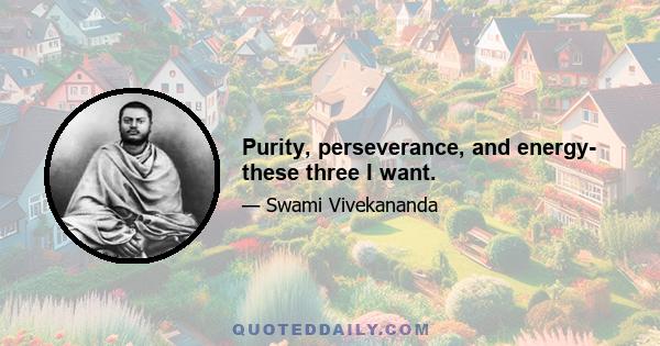 Purity, perseverance, and energy- these three I want.