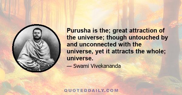 Purusha is the; great attraction of the universe; though untouched by and unconnected with the universe, yet it attracts the whole; universe.