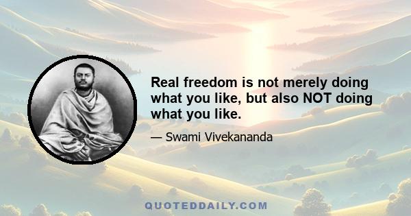 Real freedom is not merely doing what you like, but also NOT doing what you like.