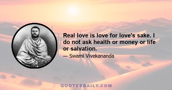 Real love is love for love's sake. I do not ask health or money or life or salvation.